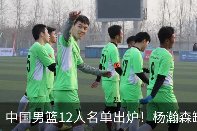 中国男篮12人名单出炉！杨瀚森缺阵 徐昕打首发 崔永熙疑似膝盖受伤