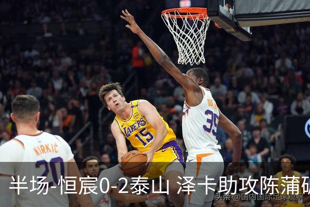 半场-恒宸0-2泰山 泽卡助攻陈蒲破僵泽卡一条龙破门
