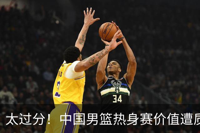 太过分！中国男篮热身赛价值遭质疑，花费重金邀请，对方敷衍出征